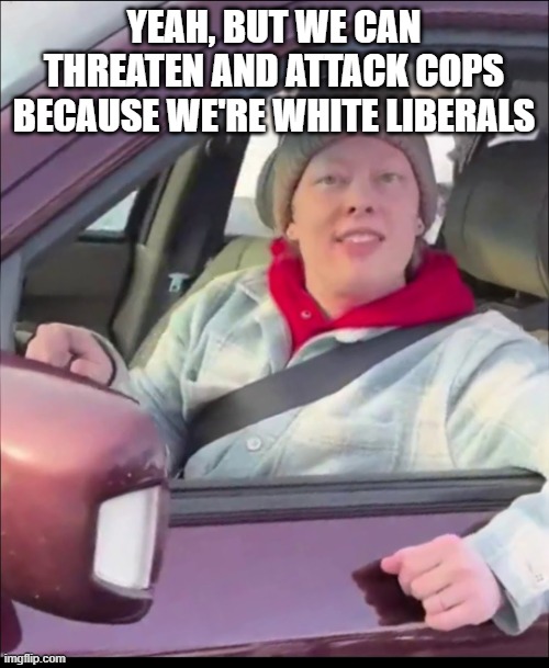 Renee Good | YEAH, BUT WE CAN THREATEN AND ATTACK COPS BECAUSE WE'RE WHITE LIBERALS | image tagged in renee good | made w/ Imgflip meme maker
