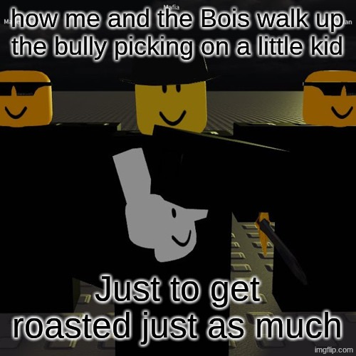 Forsaken | how me and the Bois walk up the bully picking on a little kid; Just to get roasted just as much | image tagged in mafia | made w/ Imgflip meme maker