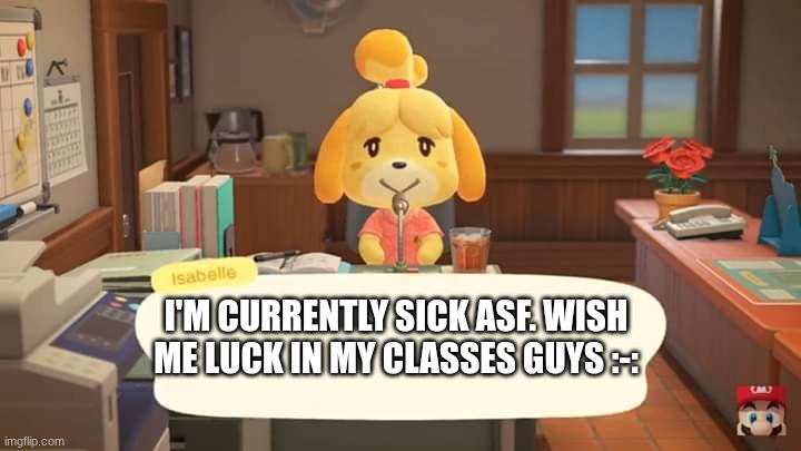 Isabelle Animal Crossing Announcement | I'M CURRENTLY SICK ASF. WISH ME LUCK IN MY CLASSES GUYS :-: | image tagged in isabelle animal crossing announcement | made w/ Imgflip meme maker