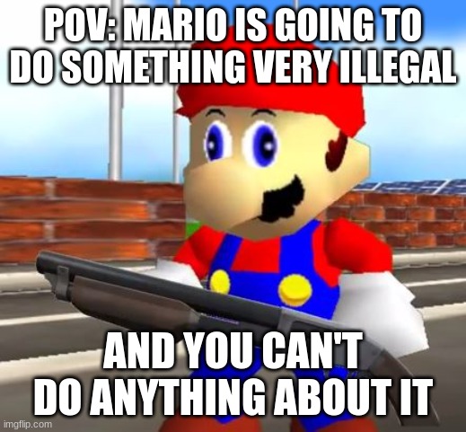 Shotgun mario | POV: MARIO IS GOING TO DO SOMETHING VERY ILLEGAL; AND YOU CAN'T DO ANYTHING ABOUT IT | image tagged in smg4 shotgun mario | made w/ Imgflip meme maker