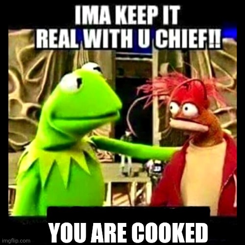 Cooked | YOU ARE COOKED | image tagged in imma keep it real with you chief | made w/ Imgflip meme maker