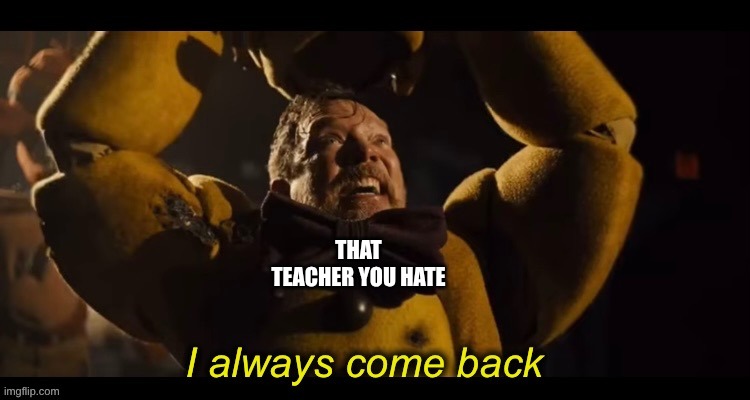 I always come back | THAT TEACHER YOU HATE | image tagged in i always come back | made w/ Imgflip meme maker