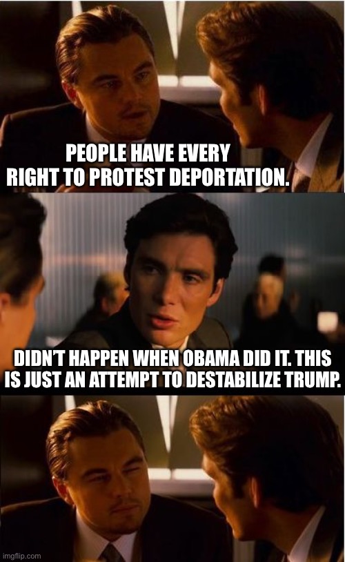 Inception Meme | PEOPLE HAVE EVERY RIGHT TO PROTEST DEPORTATION. DIDN’T HAPPEN WHEN OBAMA DID IT. THIS IS JUST AN ATTEMPT TO DESTABILIZE TRUMP. | image tagged in memes,inception | made w/ Imgflip meme maker