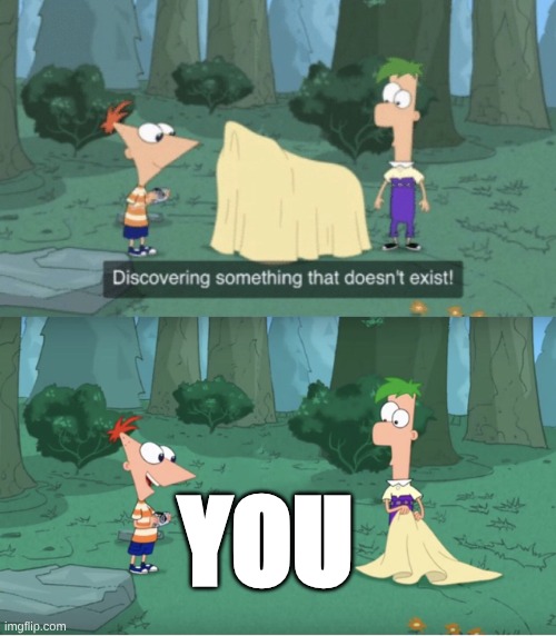 Discovering Something That Doesn’t Exist | YOU | image tagged in discovering something that doesn t exist | made w/ Imgflip meme maker