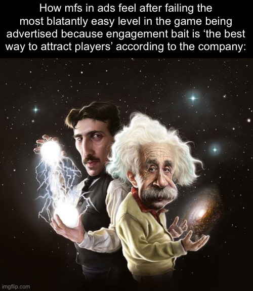 Ads and Games Slander #2 | How mfs in ads feel after failing the most blatantly easy level in the game being advertised because engagement bait is ‘the best way to attract players’ according to the company: | image tagged in nikola tesla albert einstein | made w/ Imgflip meme maker