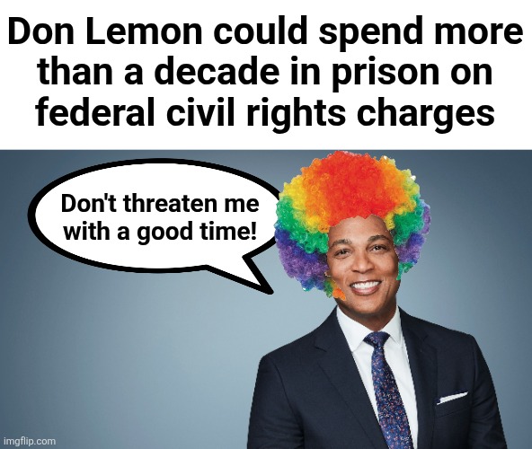 Don Lemon could spend more
than a decade in prison on
federal civil rights charges; Don't threaten me
with a good time! | image tagged in memes,don lemon,prison,clown,democrats,civil rights charges | made w/ Imgflip meme maker