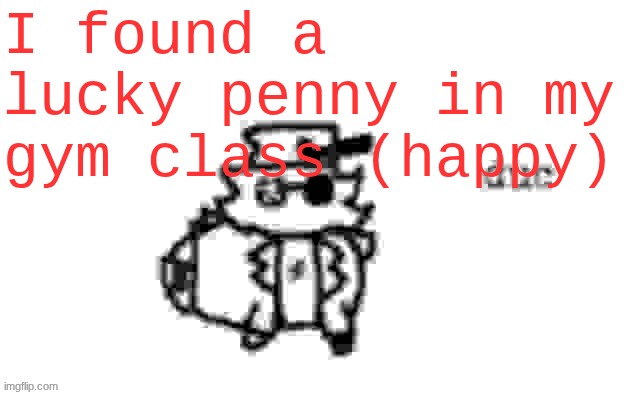 today will be a good day :D | I found a lucky penny in my gym class (happy) | image tagged in ducc's loaf temp v3 | made w/ Imgflip meme maker
