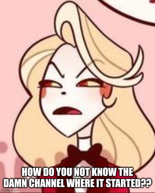 Charlie frowny face | HOW DO YOU NOT KNOW THE DAMN CHANNEL WHERE IT STARTED?? | image tagged in charlie frowny face | made w/ Imgflip meme maker