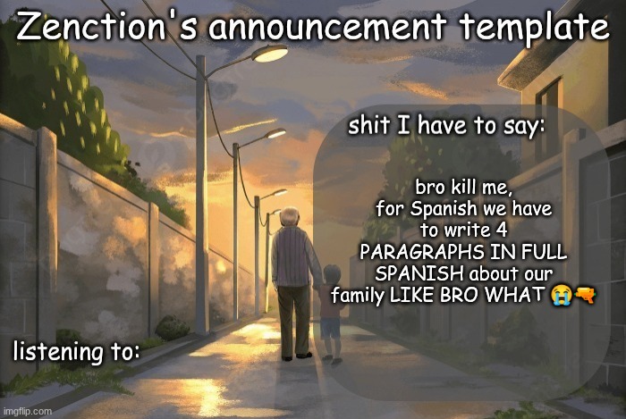 ITS DUE BY THE END OF CLASS | bro kill me, for Spanish we have to write 4 PARAGRAPHS IN FULL SPANISH about our family LIKE BRO WHAT 😭🔫 | image tagged in zenction's announcement template | made w/ Imgflip meme maker