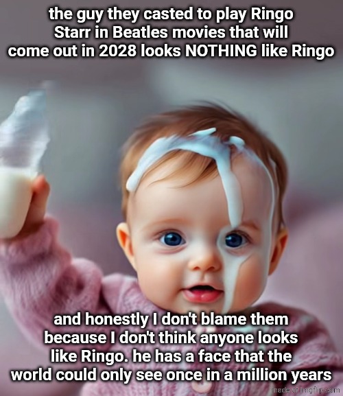AI baby pouring milk on head | the guy they casted to play Ringo Starr in Beatles movies that will come out in 2028 looks NOTHING like Ringo; and honestly I don't blame them because I don't think anyone looks like Ringo. he has a face that the world could only see once in a million years | image tagged in ai baby pouring milk on head | made w/ Imgflip meme maker