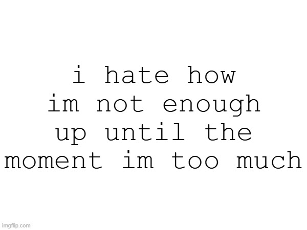 i hate how im not enough up until the moment im too much | made w/ Imgflip meme maker