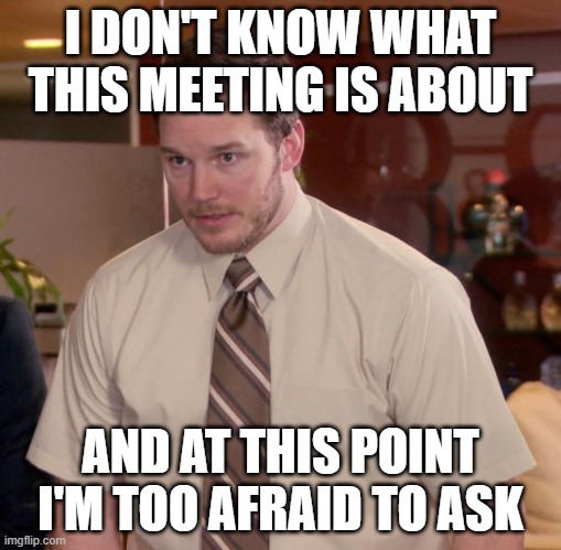 Meeting | I DON'T KNOW WHAT THIS MEETING IS ABOUT; AND AT THIS POINT I'M TOO AFRAID TO ASK | image tagged in memes,afraid to ask andy | made w/ Imgflip meme maker