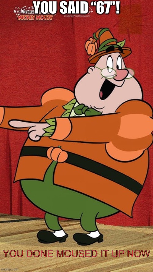 :] | YOU SAID “67”! YOU DONE MOUSED IT UP NOW | image tagged in he moused it up,67,say that again i dare you,don't do it,wait this is beyond illegal,just sayin' | made w/ Imgflip meme maker