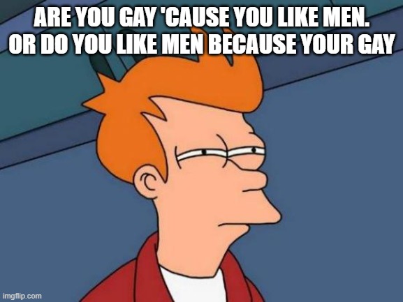 Futurama Fry Meme | ARE YOU GAY 'CAUSE YOU LIKE MEN. OR DO YOU LIKE MEN BECAUSE YOUR GAY | image tagged in memes,futurama fry | made w/ Imgflip meme maker