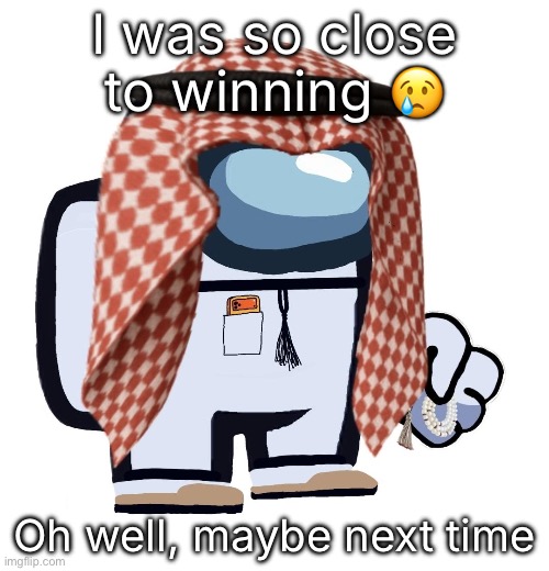 ArabMogus (thanks eshaheer) | I was so close to winning 😢; Oh well, maybe next time | image tagged in arabmogus thanks eshaheer | made w/ Imgflip meme maker
