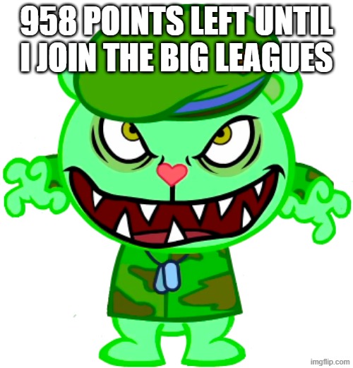 958 points until i join MSMG! | 958 POINTS LEFT UNTIL I JOIN THE BIG LEAGUES | image tagged in happy tree friends,g4,msmg,points,memes,public service announcement | made w/ Imgflip meme maker
