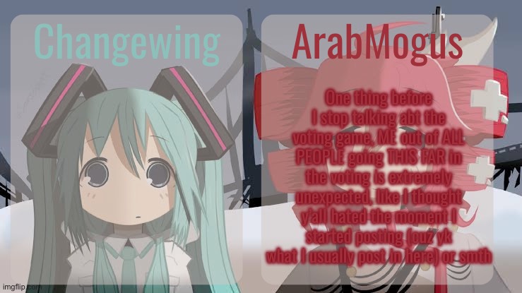 Changewing and ArabMogus shared temp | One thing before I stop talking abt the voting game, ME out of ALL PEOPLE going THIS FAR in the voting is extremely unexpected, like I thought y’all hated the moment I started posting (cuz yk what I usually post in here) or smth | image tagged in changewing and arabmogus shared temp | made w/ Imgflip meme maker