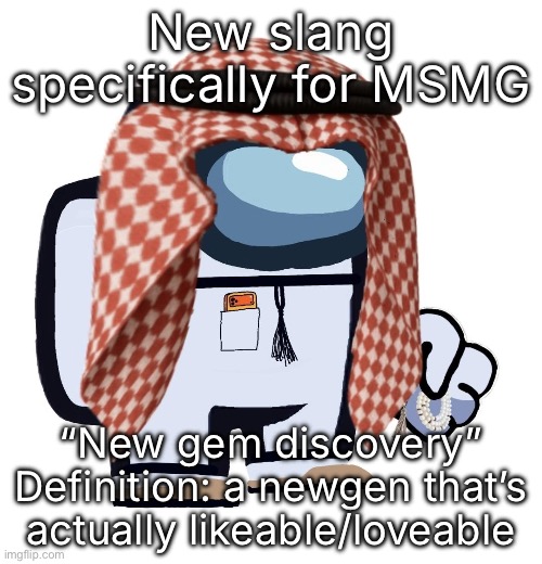 ArabMogus (thanks eshaheer) | New slang specifically for MSMG; “New gem discovery”
Definition: a newgen that’s actually likeable/loveable | image tagged in arabmogus thanks eshaheer | made w/ Imgflip meme maker
