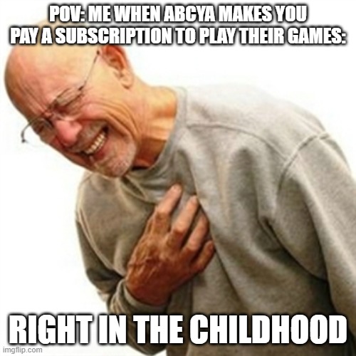 Im not kidding go to abc.ya and try to play a game???? | POV: ME WHEN ABCYA MAKES YOU PAY A SUBSCRIPTION TO PLAY THEIR GAMES:; RIGHT IN THE CHILDHOOD | image tagged in memes,right in the childhood | made w/ Imgflip meme maker