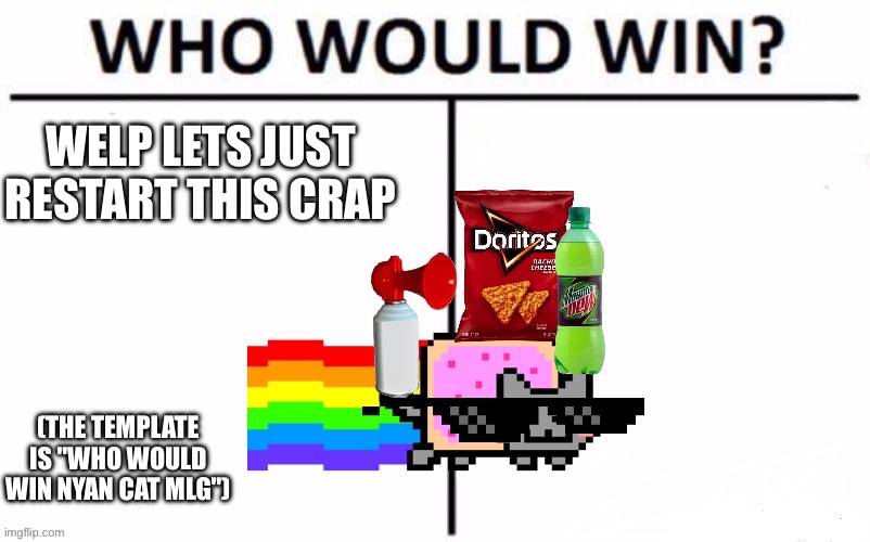 Who Would Win Nyan Cat MLG | WELP LETS JUST RESTART THIS CRAP; (THE TEMPLATE IS "WHO WOULD WIN NYAN CAT MLG") | image tagged in who would win nyan cat mlg | made w/ Imgflip meme maker