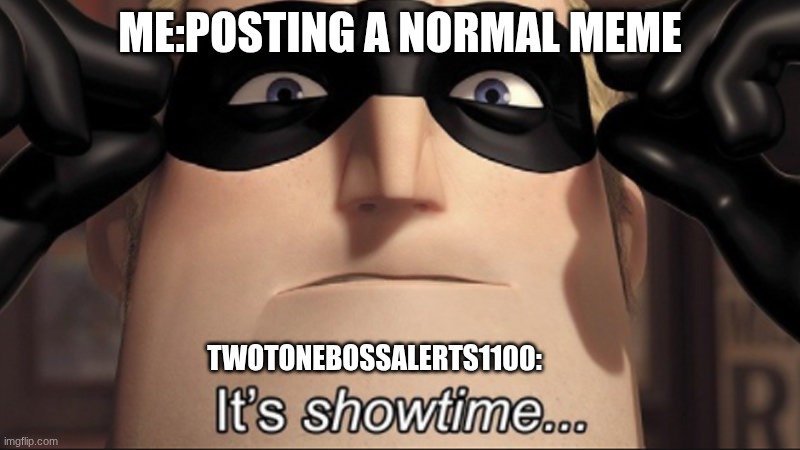 XD | ME:POSTING A NORMAL MEME; TWOTONEBOSSALERTS1100: | image tagged in it's showtime,lol | made w/ Imgflip meme maker