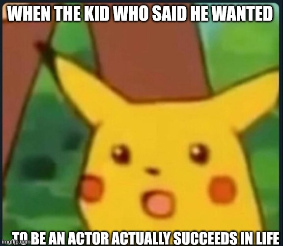 Surprised Pikachu | WHEN THE KID WHO SAID HE WANTED; TO BE AN ACTOR ACTUALLY SUCCEEDS IN LIFE | image tagged in surprised pikachu | made w/ Imgflip meme maker