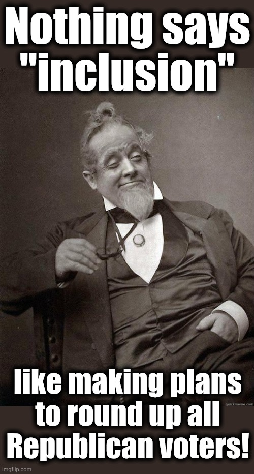 Democrats are the only domestic terrorists | Nothing says "inclusion"; like making plans
to round up all
Republican voters! | image tagged in 1889 guy,memes,trump derangement syndrome,democrats,domestic terrorists,civil war | made w/ Imgflip meme maker