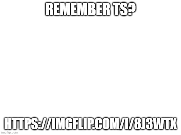 https://imgflip.com/i/8j3wtx | REMEMBER TS? HTTPS://IMGFLIP.COM/I/8J3WTX | image tagged in msmg,upvote begging,funny | made w/ Imgflip meme maker