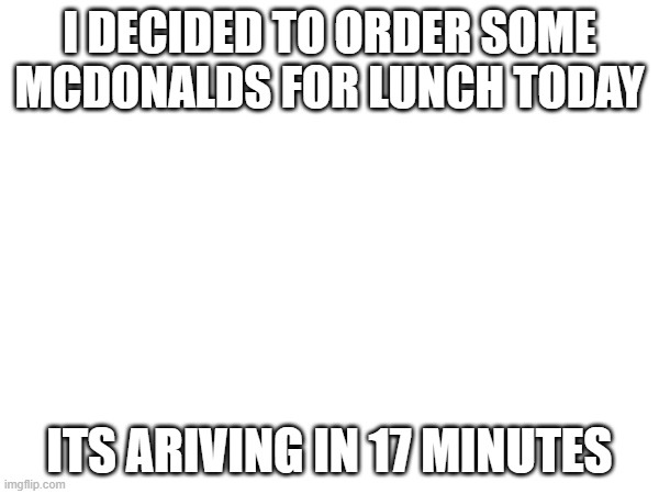 since youve all been good the last week | I DECIDED TO ORDER SOME MCDONALDS FOR LUNCH TODAY; ITS ARIVING IN 17 MINUTES | made w/ Imgflip meme maker