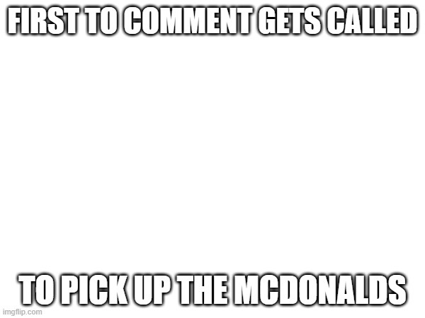 FIRST TO COMMENT GETS CALLED; TO PICK UP THE MCDONALDS | made w/ Imgflip meme maker