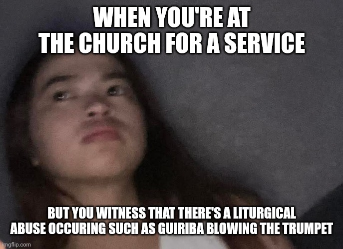 Liturgical abuse at the church | WHEN YOU'RE AT THE CHURCH FOR A SERVICE; BUT YOU WITNESS THAT THERE'S A LITURGICAL ABUSE OCCURING SUCH AS GUIRIBA BLOWING THE TRUMPET | image tagged in church,liturgy,church service,liturgical abuse,fr archie guiriba,fed up with bad liturgies | made w/ Imgflip meme maker