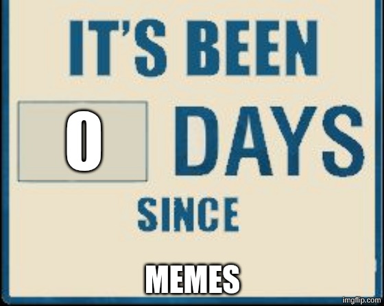Its been 0 Days | 0; MEMES | image tagged in its been 0 days | made w/ Imgflip meme maker