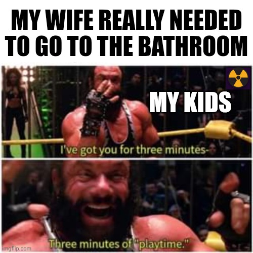 Playtime for dad | MY WIFE REALLY NEEDED TO GO TO THE BATHROOM; MY KIDS | image tagged in 3 minutes randy savage,kids,bathroom,funny memes | made w/ Imgflip meme maker