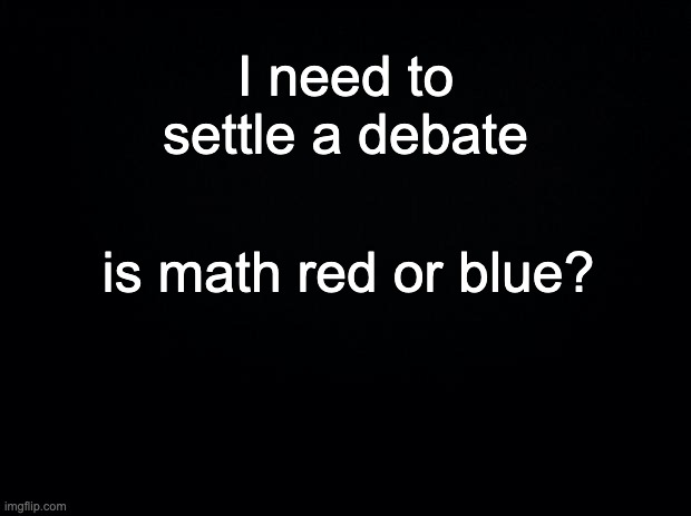 Black background | I need to settle a debate; is math red or blue? | image tagged in black background | made w/ Imgflip meme maker