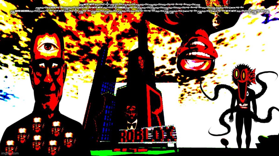 ꧄𒌧𒌧𒈙T𒀱꧄𒀰꧄𒈙꧄𒈙꧄𒈙𒈙𒀰𒀰𒈙꧄ ꧄𒈙𒁏𒀰꧄𒈙𒁏𒀰𒌧𒌧𒈙T𒀱ROBLOX꧄𒀰꧄𒈙꧄𒈙꧄𒈙𒈙𒀰𒀰𒈙꧄ ꧄𒈙𒁏𒀰
꧄ DAVID BASZUCKI𒈙𒁏𒀰𒌧𒌧𒈙𒀱꧄𒀰꧄𒈙꧄𒈙꧄𒈙𒈙𒀰𒀰𒈙꧄ ꧄𒈙𒁏𒀰꧄𒈙𒁏𒀰𒌧𒌧𒈙T𒀱꧄𒀰꧄ | made w/ Imgflip meme maker