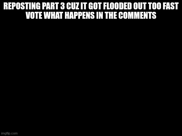 also check comments for part 3 btw | REPOSTING PART 3 CUZ IT GOT FLOODED OUT TOO FAST
VOTE WHAT HAPPENS IN THE COMMENTS | made w/ Imgflip meme maker