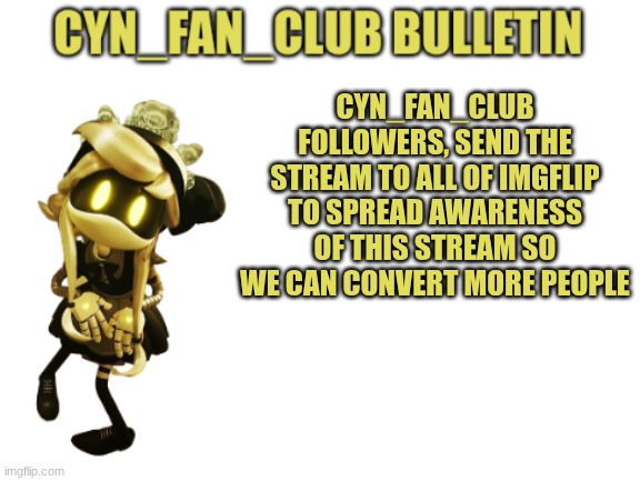 We will make everyone fans of Cyn | CYN_FAN_CLUB FOLLOWERS, SEND THE STREAM TO ALL OF IMGFLIP TO SPREAD AWARENESS OF THIS STREAM SO WE CAN CONVERT MORE PEOPLE | image tagged in cyn_fan_club bulletin | made w/ Imgflip meme maker