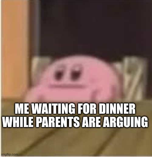 Kirby | ME WAITING FOR DINNER WHILE PARENTS ARE ARGUING | image tagged in kirby | made w/ Imgflip meme maker