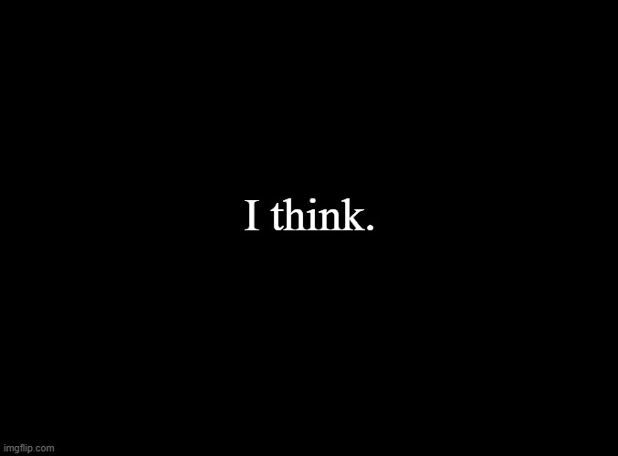 blank black | I think. | image tagged in blank black | made w/ Imgflip meme maker
