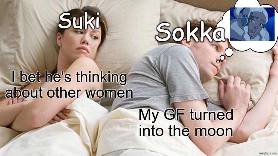 Shipping in the last Airbender 2 | Suki; Sokka; I bet he's thinking about other women; My GF turned into the moon | image tagged in memes,i bet he's thinking about other women,avatar the last airbender,nickelodeon,suki,sokka | made w/ Imgflip meme maker
