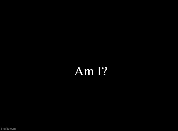 blank black | Am I? | image tagged in blank black | made w/ Imgflip meme maker