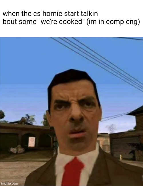 nah bro ur cooked | when the cs homie start talkin bout some "we're cooked" (im in comp eng) | image tagged in mr bean gta,engineering,uni,computer science | made w/ Imgflip meme maker