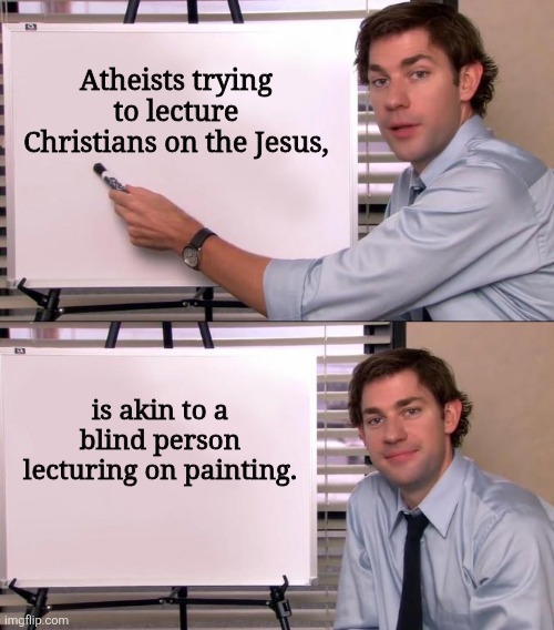 Teach What you Know | Atheists trying to lecture Christians on the Jesus, is akin to a blind person lecturing on painting. | image tagged in jim halpert explains | made w/ Imgflip meme maker