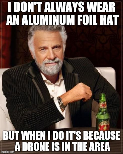 The Most Interesting Man In The World Meme | I DON'T ALWAYS WEAR AN ALUMINUM FOIL HAT BUT WHEN I DO IT'S BECAUSE A DRONE IS IN THE AREA | image tagged in memes,the most interesting man in the world | made w/ Imgflip meme maker