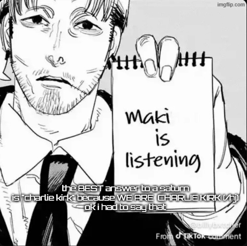 anyway hru mfers | the BEST answer to a saturn is "charlie kirk" because WE ARE  CHARLIE KIRK (/hj)
ok i had to say that | image tagged in maki is listening | made w/ Imgflip meme maker