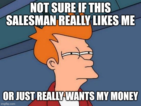 Futurama Fry Meme | NOT SURE IF THIS SALESMAN REALLY LIKES ME; OR JUST REALLY WANTS MY MONEY | image tagged in memes,futurama fry | made w/ Imgflip meme maker