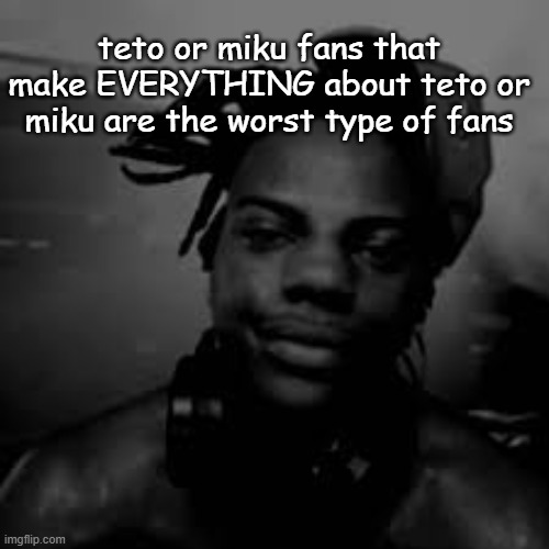 like can we not make everything about teto its annoying | teto or miku fans that make EVERYTHING about teto or miku are the worst type of fans | made w/ Imgflip meme maker