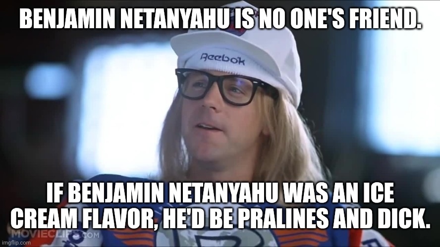 Judaism is not the problem. It has always been Israel's current government. | BENJAMIN NETANYAHU IS NO ONE'S FRIEND. IF BENJAMIN NETANYAHU WAS AN ICE CREAM FLAVOR, HE'D BE PRALINES AND DICK. | image tagged in garth sad,free palestine,stop the genocide,fuck the idf,from the river to the sea,anti-apartheid | made w/ Imgflip meme maker