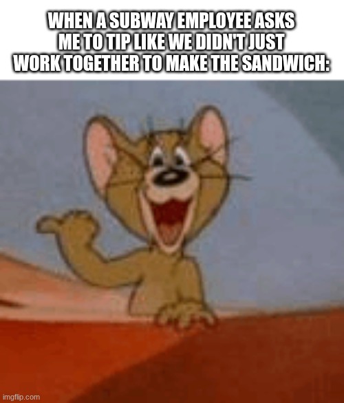 subway | WHEN A SUBWAY EMPLOYEE ASKS ME TO TIP LIKE WE DIDN'T JUST WORK TOGETHER TO MAKE THE SANDWICH: | image tagged in get a load of this guy,memes,funny,so true memes,tom and jerry,subway | made w/ Imgflip meme maker