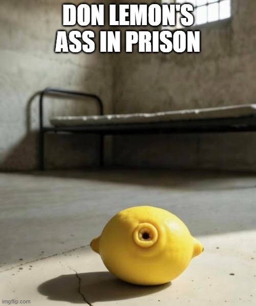 He is totally ready for it | DON LEMON'S ASS IN PRISON | image tagged in funny memes,lemon,political humor,donald trump approves,stupid liberals | made w/ Imgflip meme maker